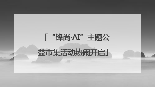 “锋尚·AI”主题公益市集活动热闹开启