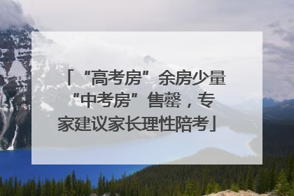 “高考房”余房少量 “中考房”售罄，专家建议家长理性陪考