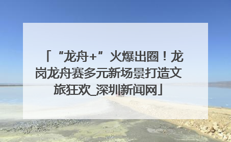 “龙舟+”火爆出圈！龙岗龙舟赛多元新场景打造文旅狂欢_深圳新闻网