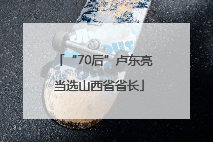 “70后”卢东亮当选山西省省长