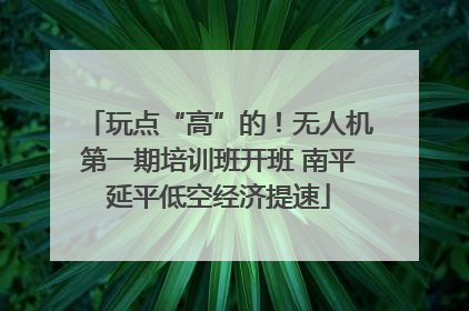 玩点“高”的！无人机第一期培训班开班 南平延平低空经济提速