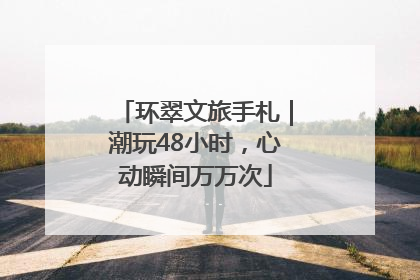 环翠文旅手札｜潮玩48小时，心动瞬间万万次