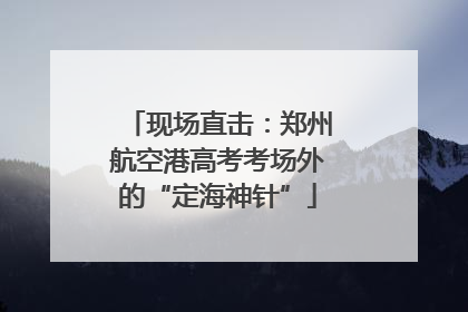现场直击：郑州航空港高考考场外的“定海神针”