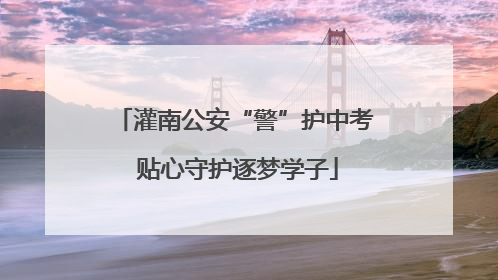灌南公安“警”护中考 贴心守护逐梦学子