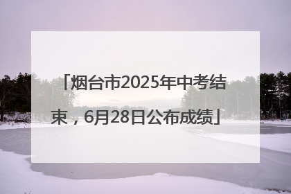 烟台市2025年中考结束，6月28日公布成绩