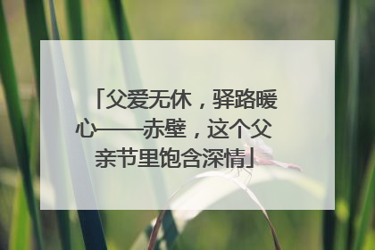 父爱无休，驿路暖心——赤壁，这个父亲节里饱含深情