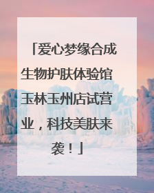 爱心梦缘合成生物护肤体验馆玉林玉州店试营业，科技美肤来袭！