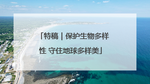 特稿｜保护生物多样性 守住地球多样美