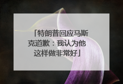 特朗普回应马斯克道歉：我认为他这样做非常好