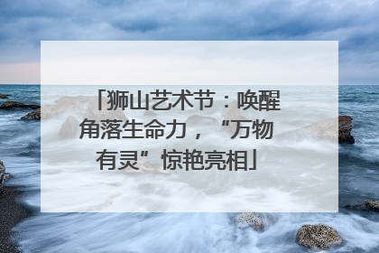狮山艺术节：唤醒角落生命力，“万物有灵”惊艳亮相