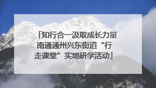 知行合一汲取成长力量 南通通州兴东街道“行走课堂”实地研学活动