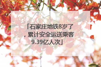 石家庄地铁8岁了，累计安全运送乘客9.39亿人次