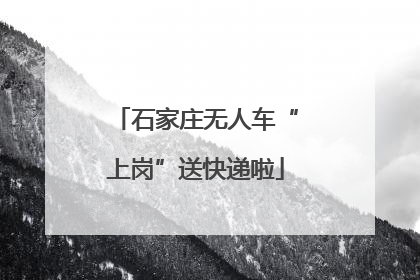 石家庄无人车“上岗”送快递啦