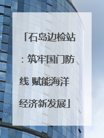 石岛边检站：筑牢国门防线 赋能海洋经济新发展