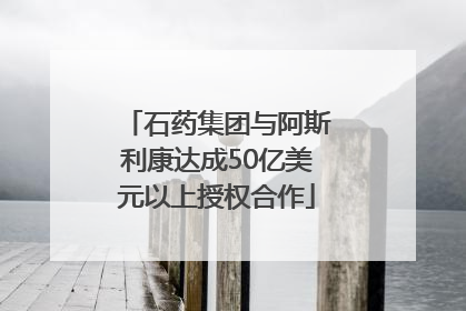 石药集团与阿斯利康达成50亿美元以上授权合作