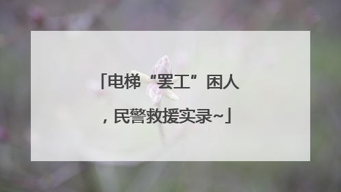 电梯“罢工”困人，民警救援实录~