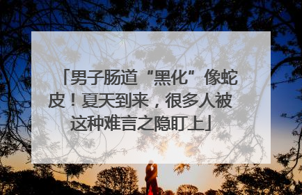 男子肠道“黑化”像蛇皮！夏天到来，很多人被这种难言之隐盯上