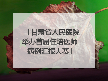 甘肃省人民医院举办首届住培医师病例汇报大赛