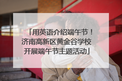 用英语介绍端午节！济南高新区黄金谷学校开展端午节主题活动