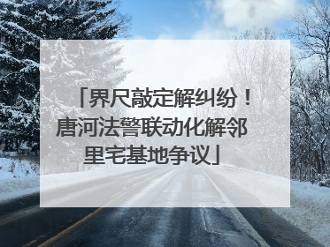 界尺敲定解纠纷！唐河法警联动化解邻里宅基地争议