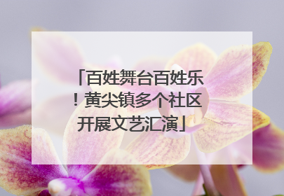 百姓舞台百姓乐！黄尖镇多个社区开展文艺汇演