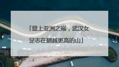 登上亚洲之巅，武汉女足志在翻越更高的山