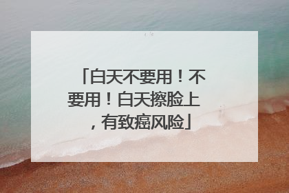 白天不要用！不要用！白天擦脸上，有致癌风险