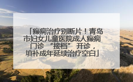 癫痫治疗别断片！青岛市妇女儿童医院成人癫痫门诊 “接档” 开诊，填补成年延续治疗空白