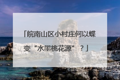 皖南山区小村庄何以蝶变“水墨桃花源”？