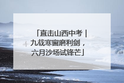 直击山西中考｜九载寒窗磨利剑，六月沙场试锋芒