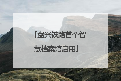 盘兴铁路首个智慧档案馆启用