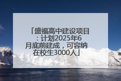 盛福高中建设项目：计划2025年6月底前建成，可容纳在校生3000人