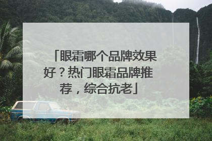 眼霜哪个品牌效果好？热门眼霜品牌推荐，综合抗老