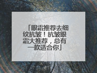 眼霜推荐去细纹抗皱！抗皱眼霜大推荐，总有一款适合你