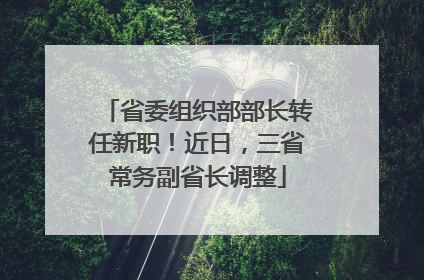 省委组织部部长转任新职！近日，三省常务副省长调整