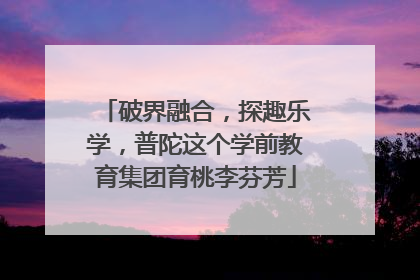 破界融合，探趣乐学，普陀这个学前教育集团育桃李芬芳