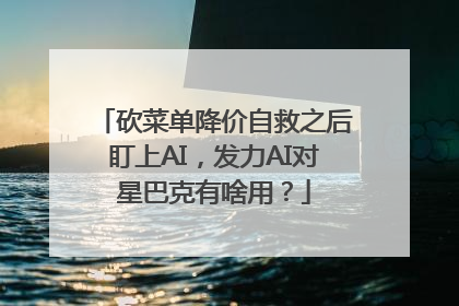 砍菜单降价自救之后盯上AI，发力AI对星巴克有啥用？