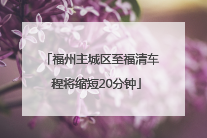 福州主城区至福清车程将缩短20分钟