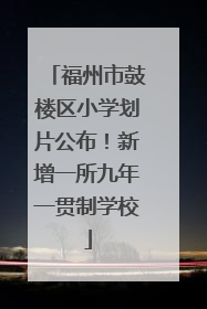 福州市鼓楼区小学划片公布！新增一所九年一贯制学校