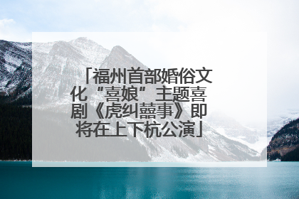 福州首部婚俗文化“喜娘”主题喜剧《虎纠囍事》即将在上下杭公演