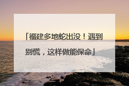 福建多地蛇出没！遇到别慌，这样做能保命