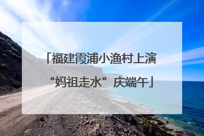 福建霞浦小渔村上演“妈祖走水”庆端午