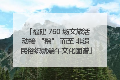 福建 760 场文旅活动接 “粽” 而至 非遗民俗织就端午文化图谱