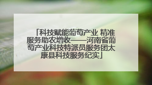 科技赋能葡萄产业 精准服务助农增收——河南省葡萄产业科技特派员服务团太康县科技服务纪实