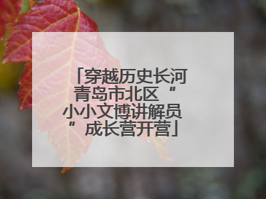 穿越历史长河 青岛市北区“小小文博讲解员”成长营开营