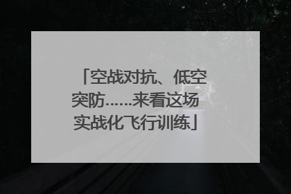 空战对抗、低空突防……来看这场实战化飞行训练