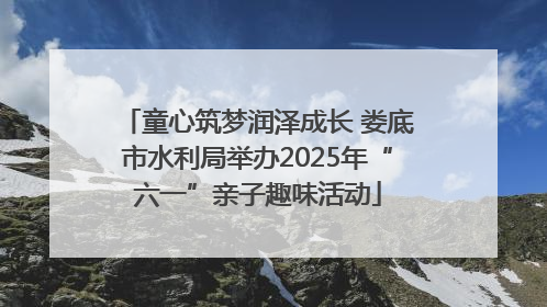 童心筑梦润泽成长 娄底市水利局举办2025年“六一”亲子趣味活动