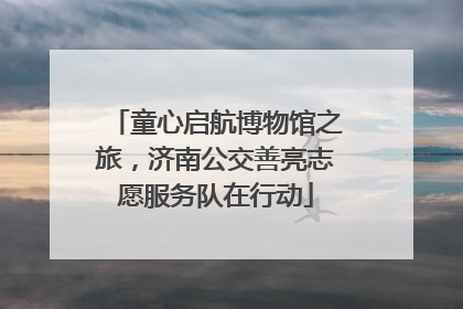 童心启航博物馆之旅，济南公交善亮志愿服务队在行动