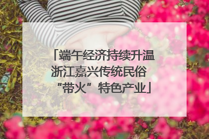 端午经济持续升温 浙江嘉兴传统民俗“带火”特色产业