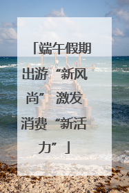 端午假期出游“新风尚” 激发消费“新活力”